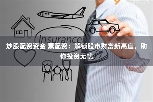 炒股配资资金 票配资：解锁股市财富新高度，助你投资无忧