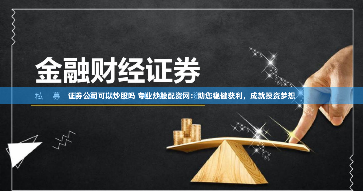 证券公司可以炒股吗 专业炒股配资网：助您稳健获利，成就投资梦想