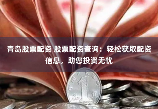 青岛股票配资 股票配资查询：轻松获取配资信息，助您投资无忧