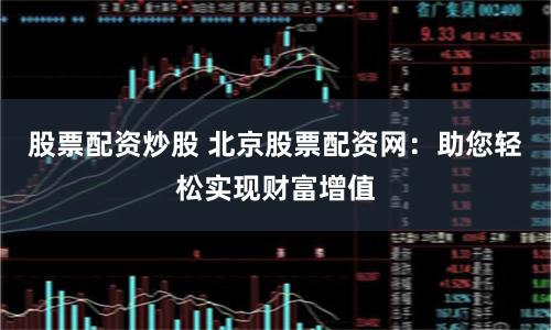 股票配资炒股 北京股票配资网：助您轻松实现财富增值
