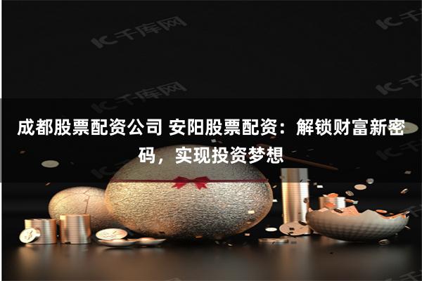 成都股票配资公司 安阳股票配资：解锁财富新密码，实现投资梦想