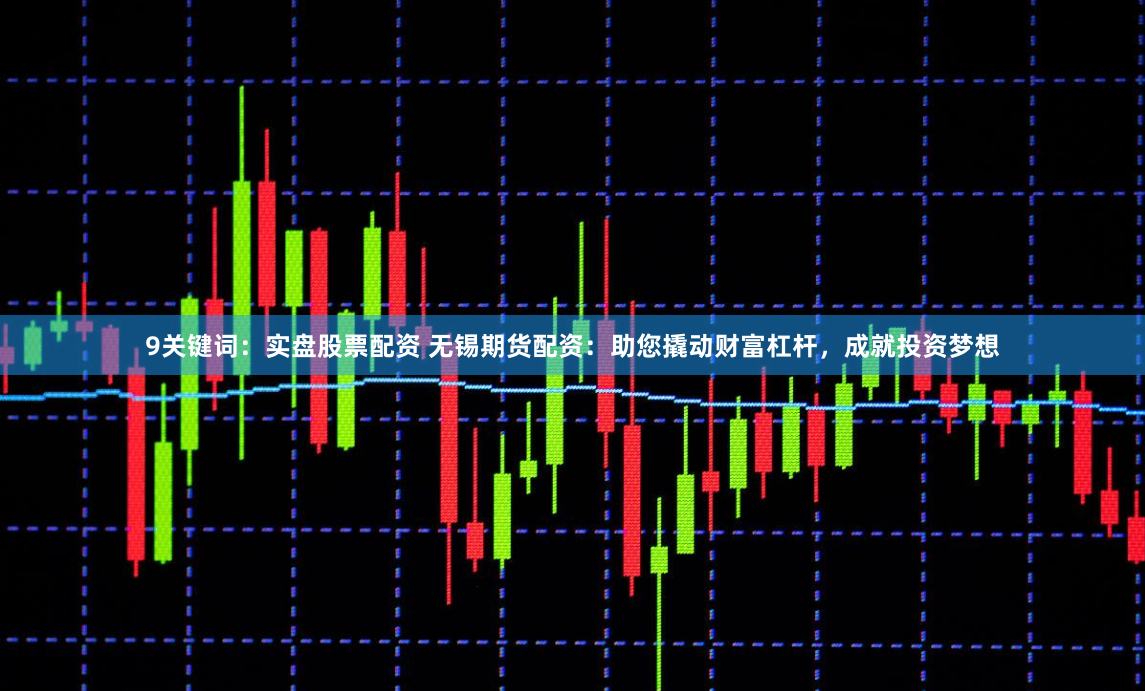 9关键词：实盘股票配资 无锡期货配资：助您撬动财富杠杆，成就投资梦想