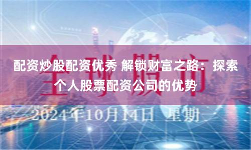 配资炒股配资优秀 解锁财富之路：探索个人股票配资公司的优势