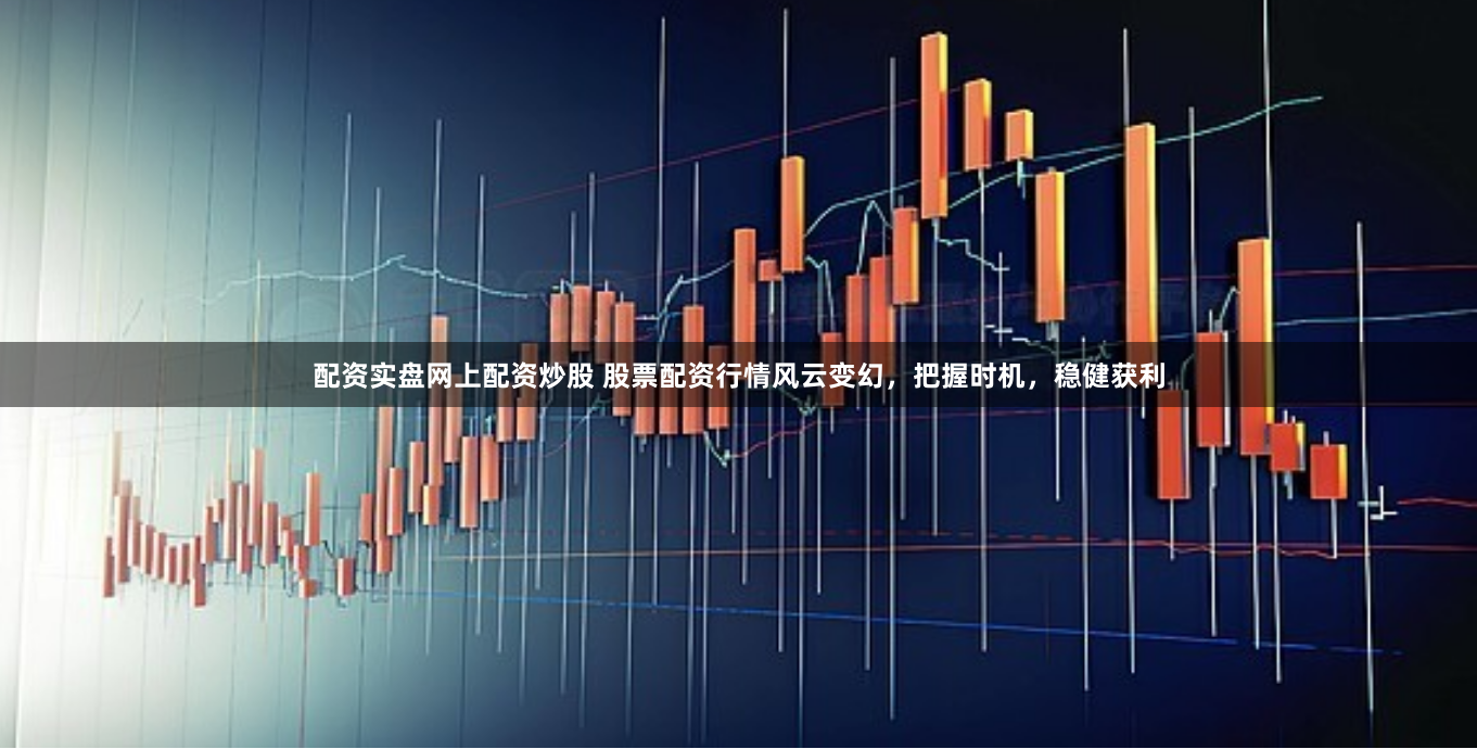 配资实盘网上配资炒股 股票配资行情风云变幻，把握时机，稳健获利