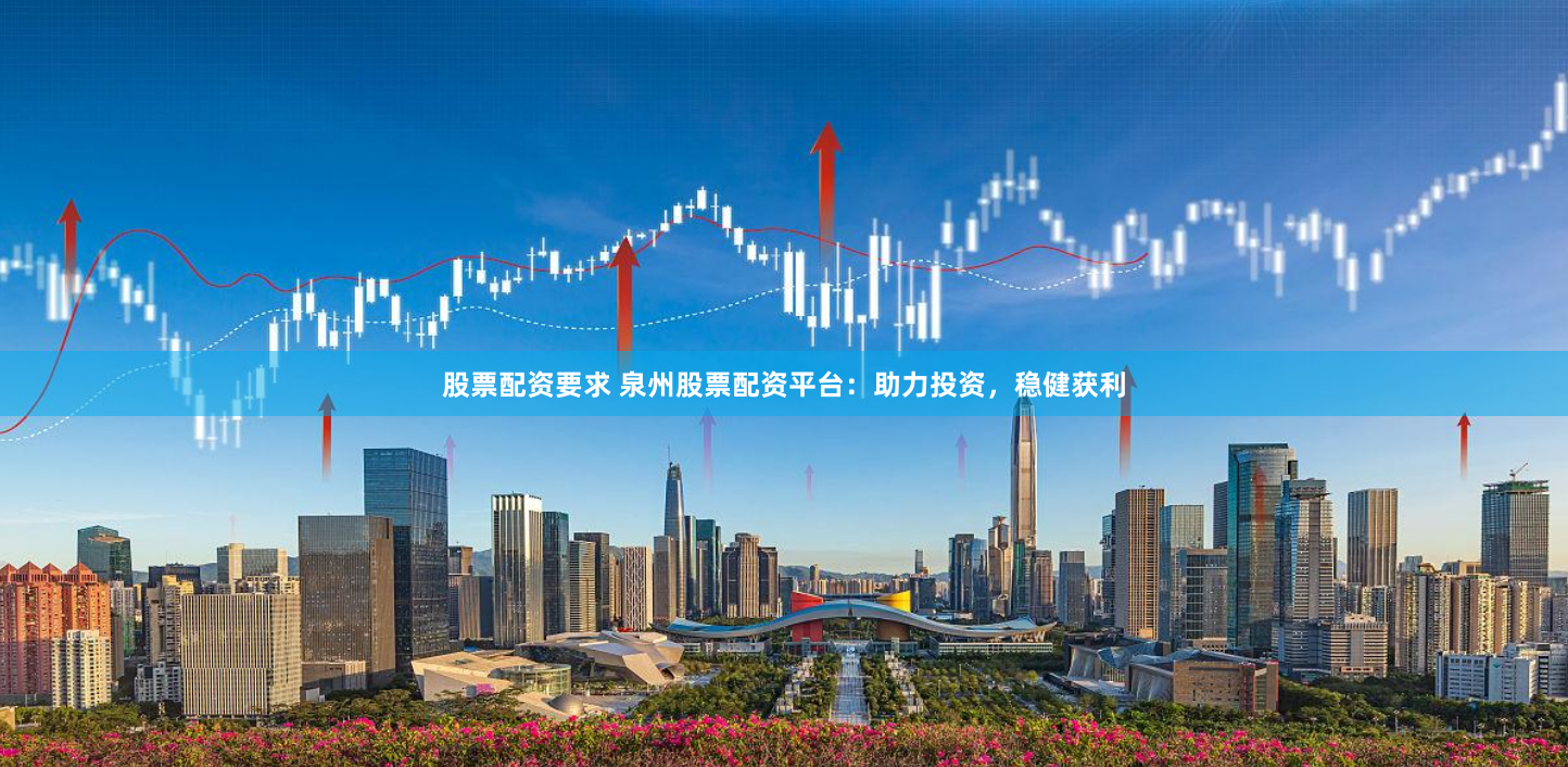 股票配资要求 泉州股票配资平台：助力投资，稳健获利