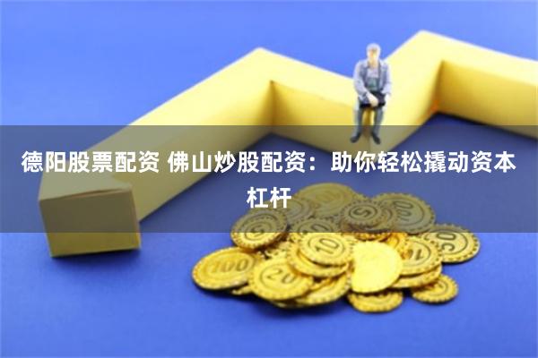 德阳股票配资 佛山炒股配资：助你轻松撬动资本杠杆