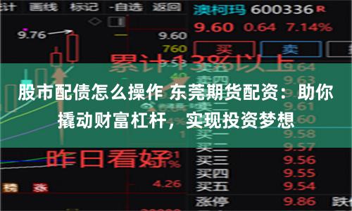 股市配债怎么操作 东莞期货配资：助你撬动财富杠杆，实现投资梦想