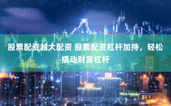 股票配资越大配资 股票配资杠杆加持，轻松撬动财富杠杆
