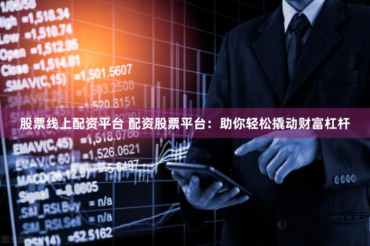 股票线上配资平台 配资股票平台：助你轻松撬动财富杠杆