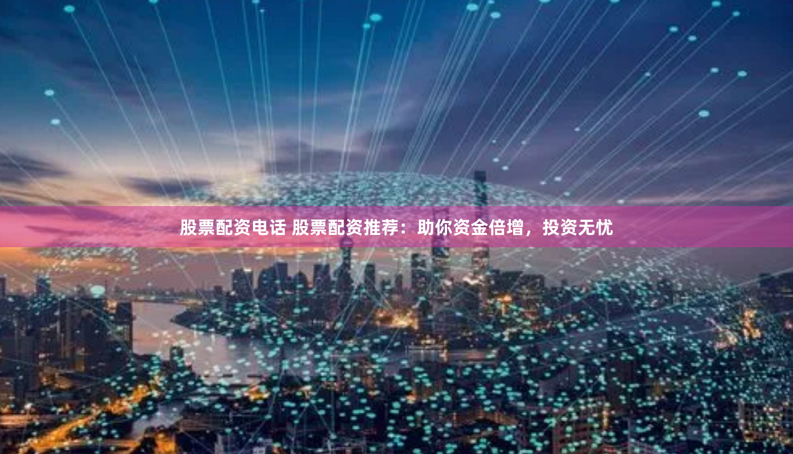 股票配资电话 股票配资推荐：助你资金倍增，投资无忧