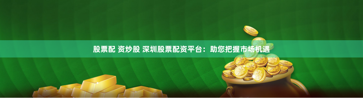 股票配 资炒股 深圳股票配资平台：助您把握市场机遇