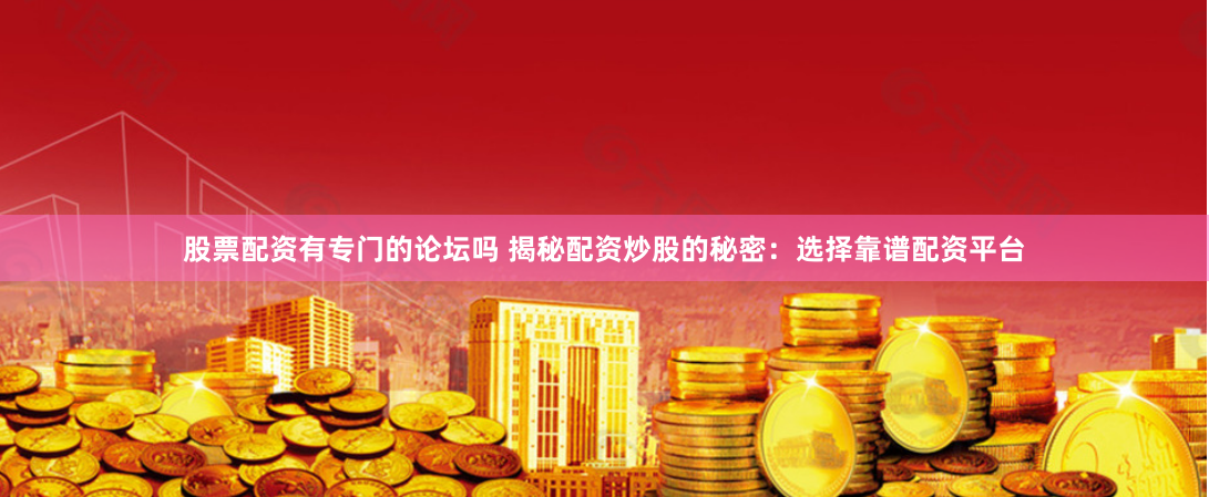 股票配资有专门的论坛吗 揭秘配资炒股的秘密：选择靠谱配资平台