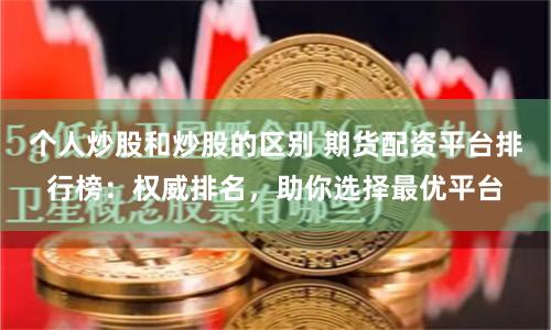 个人炒股和炒股的区别 期货配资平台排行榜：权威排名，助你选择最优平台