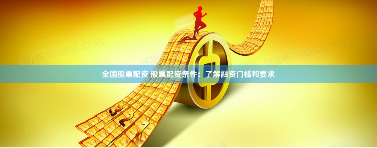 全国股票配资 股票配资条件：了解融资门槛和要求