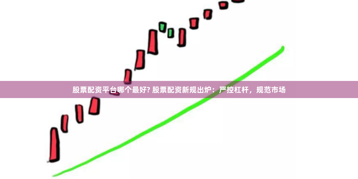 股票配资平台哪个最好? 股票配资新规出炉：严控杠杆，规范市场