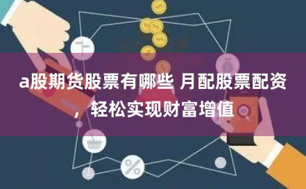a股期货股票有哪些 月配股票配资，轻松实现财富增值
