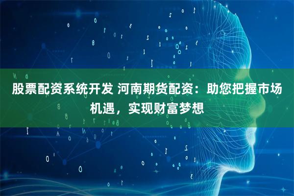 股票配资系统开发 河南期货配资：助您把握市场机遇，实现财富梦想