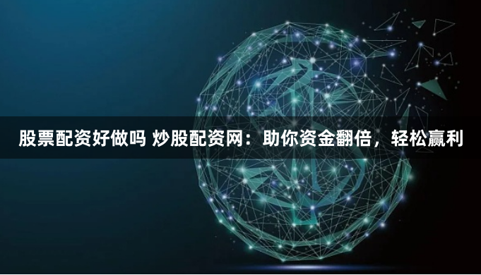 股票配资好做吗 炒股配资网：助你资金翻倍，轻松赢利