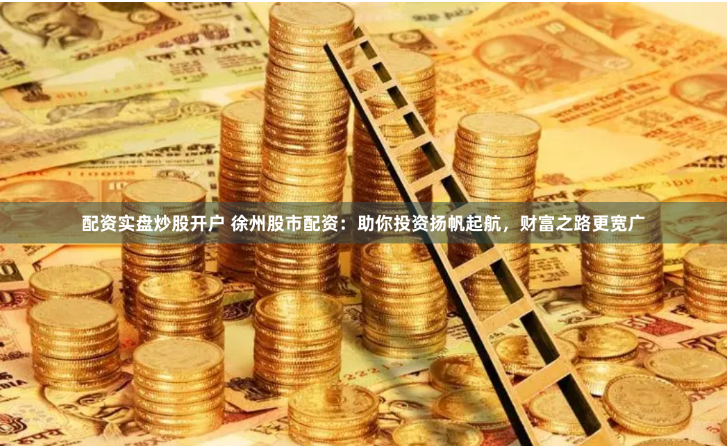 配资实盘炒股开户 徐州股市配资：助你投资扬帆起航，财富之路更宽广