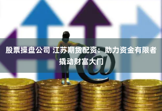 股票操盘公司 江苏期货配资：助力资金有限者撬动财富大门