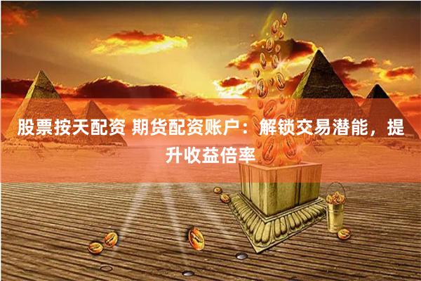 股票按天配资 期货配资账户：解锁交易潜能，提升收益倍率