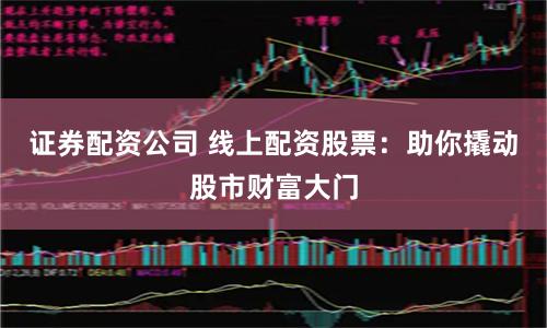 证券配资公司 线上配资股票：助你撬动股市财富大门