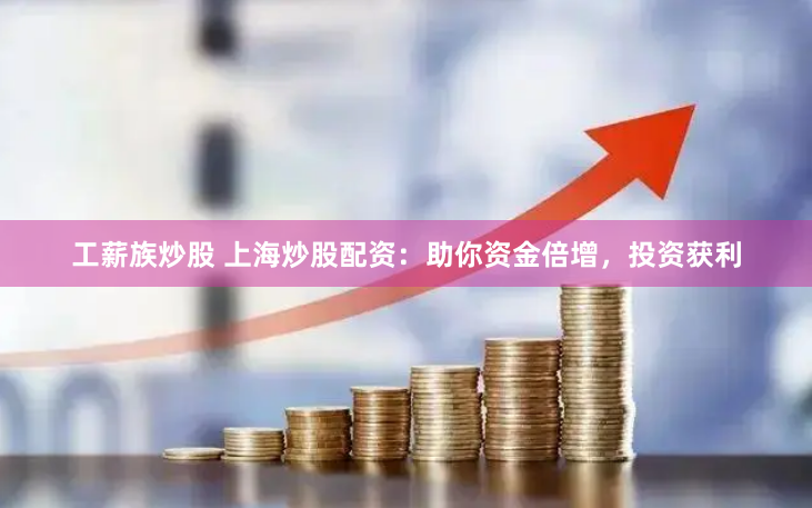 工薪族炒股 上海炒股配资：助你资金倍增，投资获利