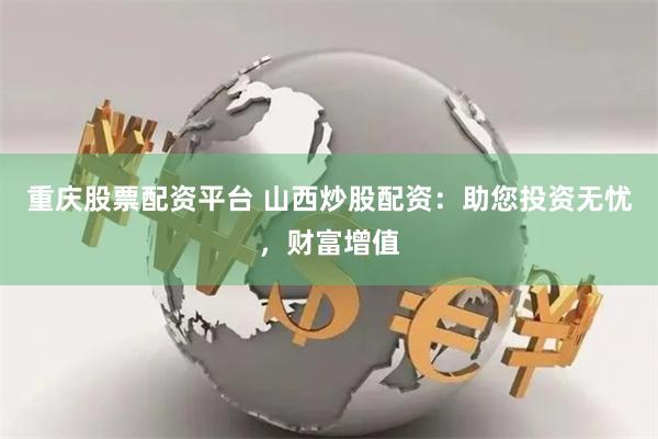 重庆股票配资平台 山西炒股配资：助您投资无忧，财富增值
