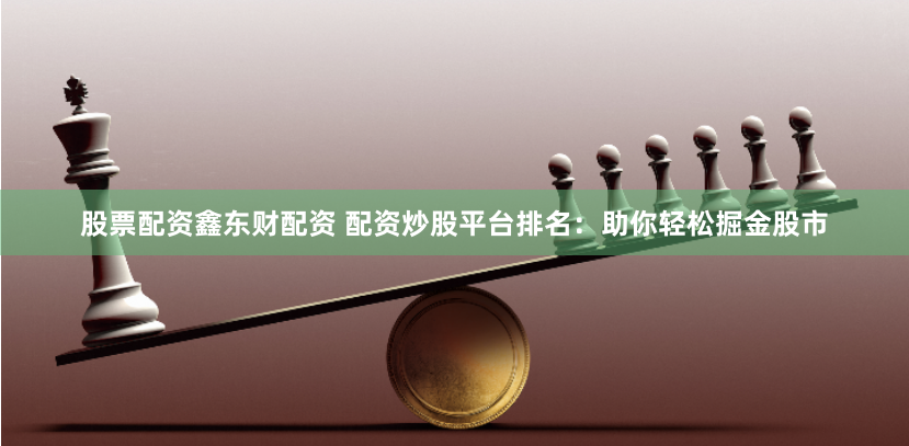 股票配资鑫东财配资 配资炒股平台排名：助你轻松掘金股市