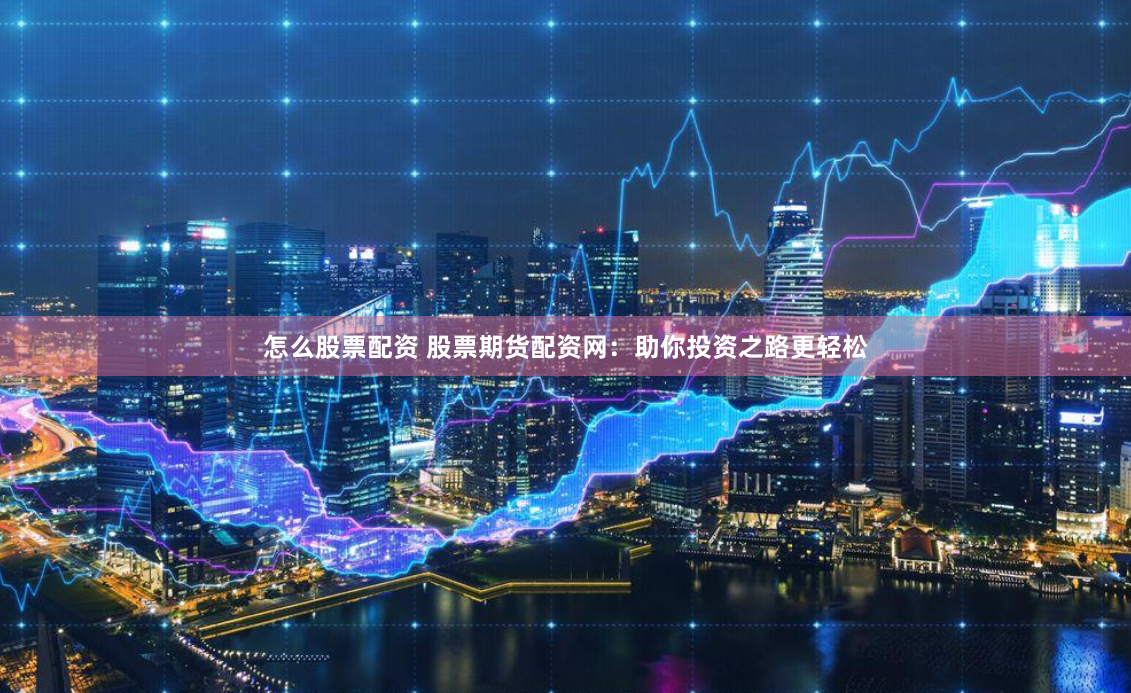 怎么股票配资 股票期货配资网：助你投资之路更轻松