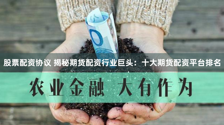 股票配资协议 揭秘期货配资行业巨头：十大期货配资平台排名