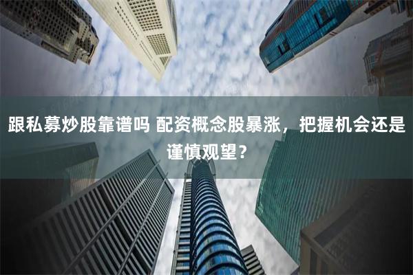 跟私募炒股靠谱吗 配资概念股暴涨，把握机会还是谨慎观望？