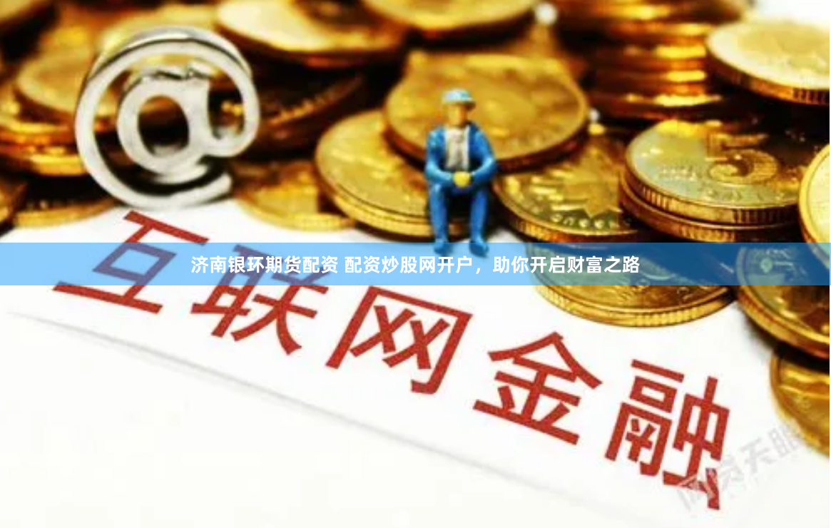 济南银环期货配资 配资炒股网开户，助你开启财富之路