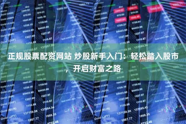 正规股票配资网站 炒股新手入门：轻松踏入股市，开启财富之路