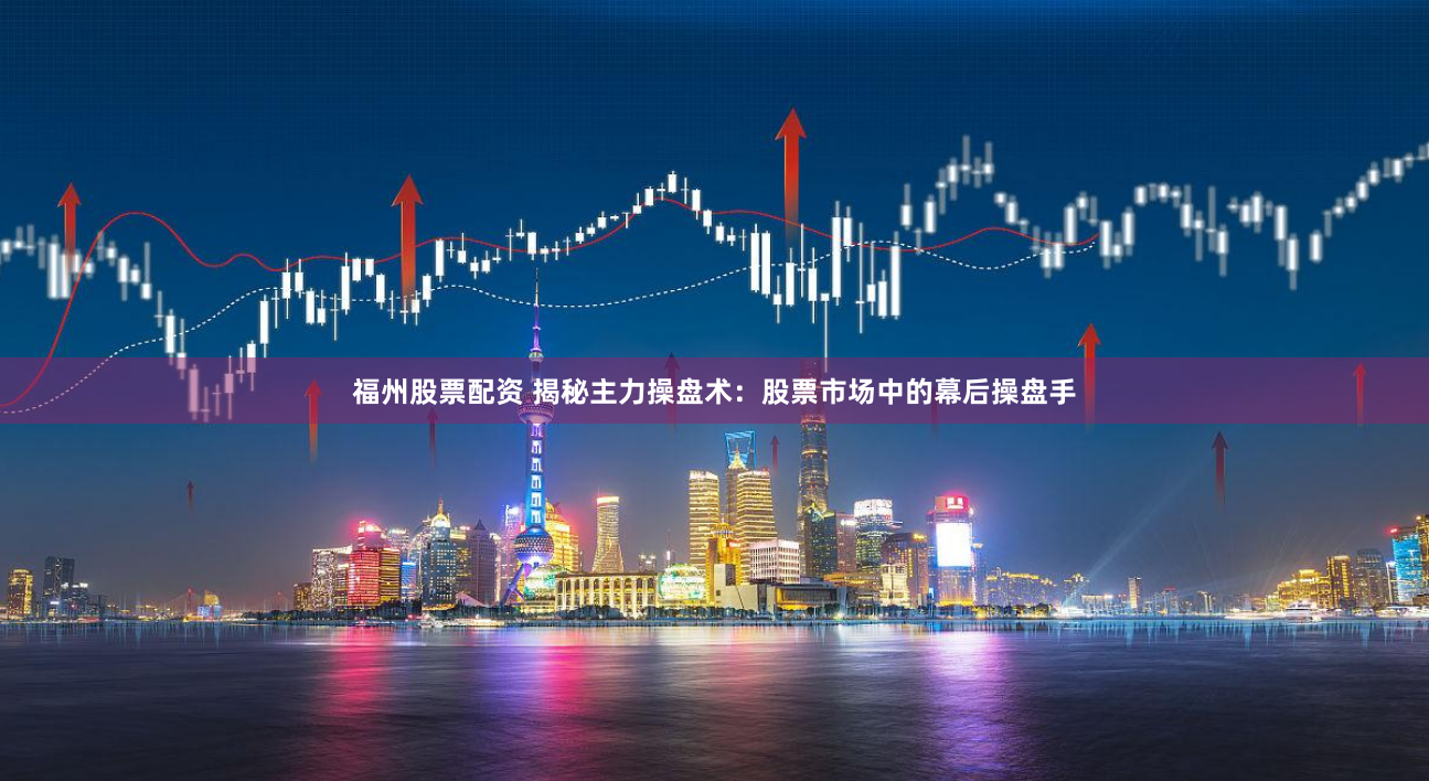 福州股票配资 揭秘主力操盘术:股票市场中的幕后操盘手