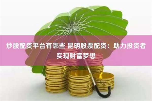 炒股配资平台有哪些 昆明股票配资:助力投资者实现财富梦想