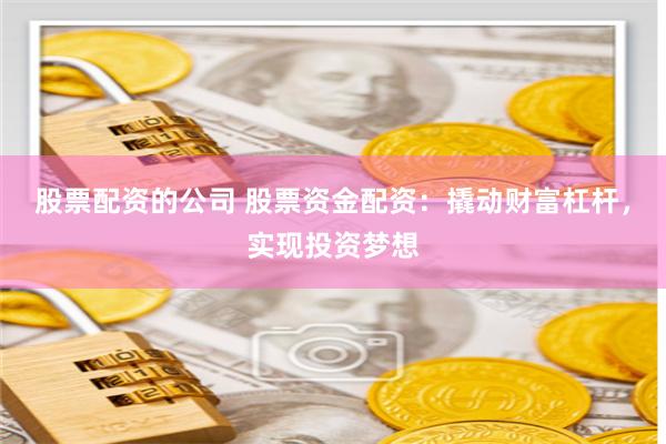 股票配资的公司 股票资金配资：撬动财富杠杆，实现投资梦想