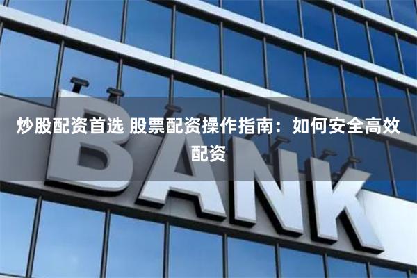炒股配资首选 股票配资操作指南：如何安全高效配资