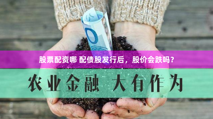 股票配资哪 配债股发行后，股价会跌吗？