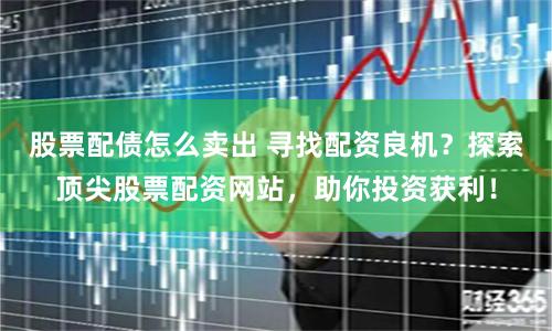 股票配债怎么卖出 寻找配资良机?探索顶尖股票配资网站,助你投资获利!