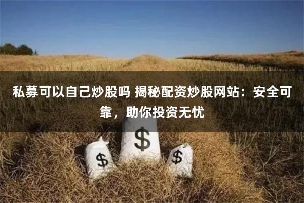 私募可以自己炒股吗 揭秘配资炒股网站：安全可靠，助你投资无忧