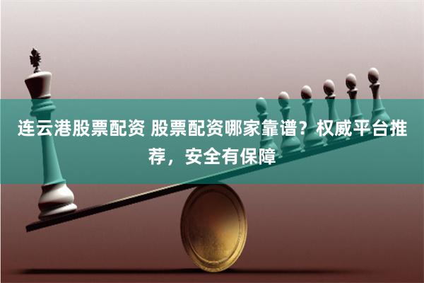 连云港股票配资 股票配资哪家靠谱？权威平台推荐，安全有保障