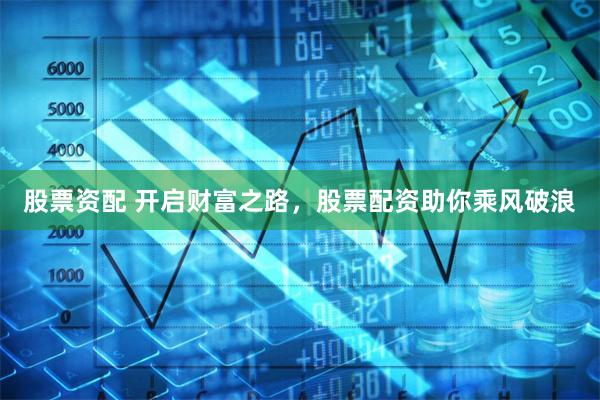 股票资配 开启财富之路，股票配资助你乘风破浪