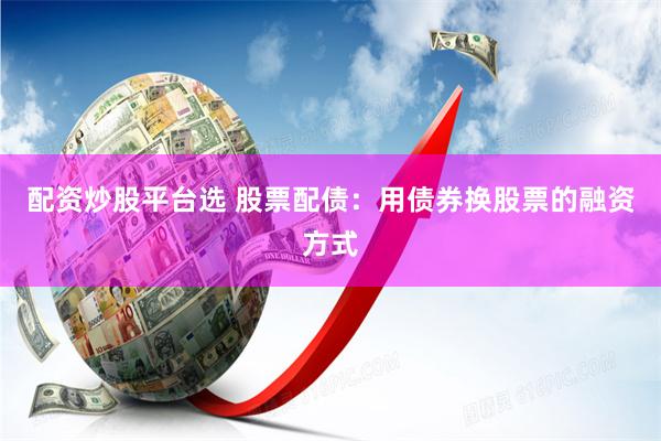 配资炒股平台选 股票配债:用债券换股票的融资方式