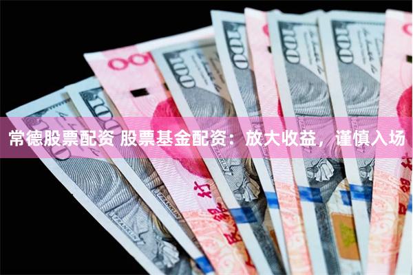 常德股票配资 股票基金配资:放大收益,谨慎入场