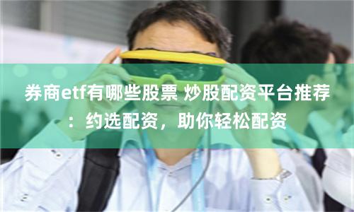 券商etf有哪些股票 炒股配资平台推荐:约选配资,助你轻松配资