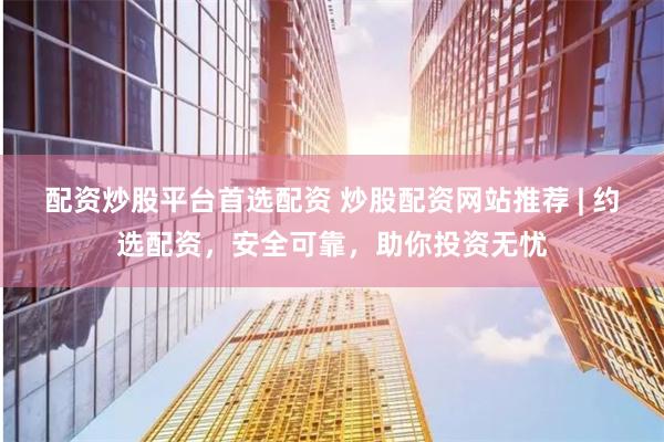 配资炒股平台首选配资 炒股配资网站推荐 | 约选配资，安全可靠，助你投资无忧
