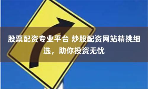 股票配资专业平台 炒股配资网站精挑细选,助你投资无忧