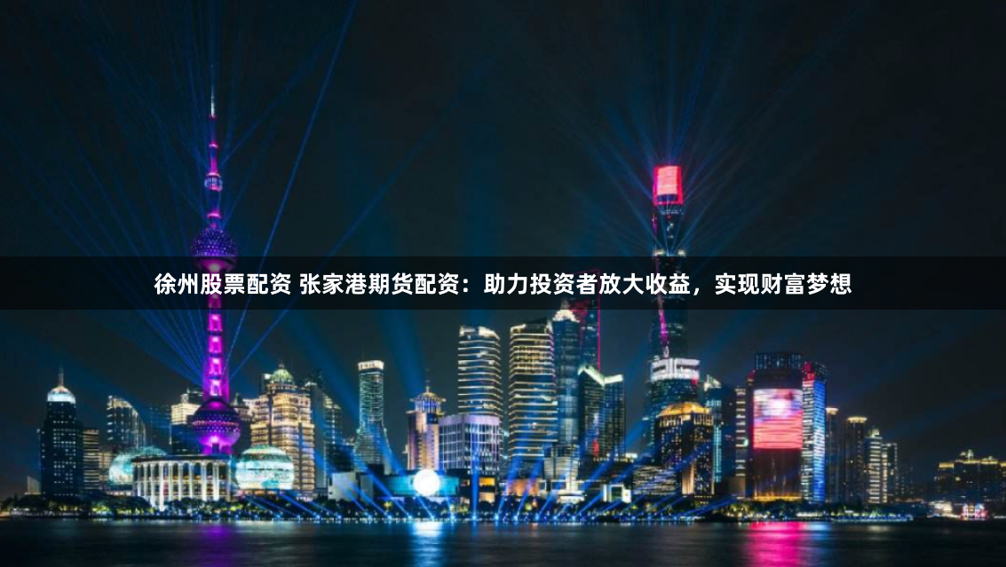 徐州股票配资 张家港期货配资：助力投资者放大收益，实现财富梦想