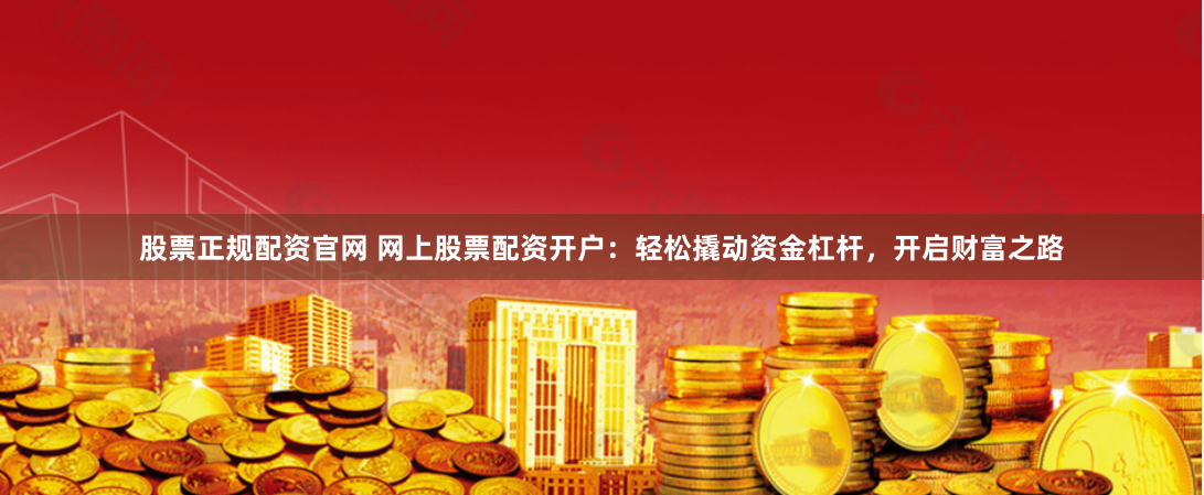 股票正规配资官网 网上股票配资开户:轻松撬动资金杠杆,开启财富之路